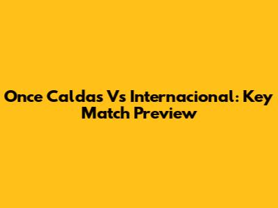 Once Caldas Vs Internacional: Key Match Preview