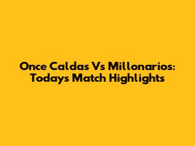 Once Caldas Vs Millonarios: Today's Match Highlights