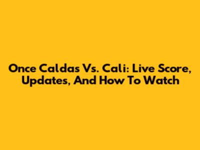 Once Caldas Vs. Cali: Live Score, Updates, And How To Watch