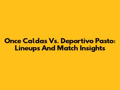 Once Caldas Vs. Deportivo Pasto: Lineups And Match Insights