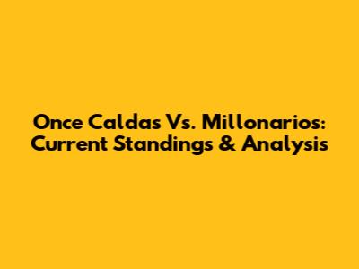 Once Caldas Vs. Millonarios: Current Standings & Analysis
