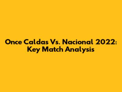 Once Caldas Vs. Nacional 2022: Key Match Analysis
