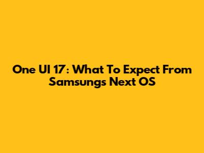 One UI 17: What To Expect From Samsung's Next OS