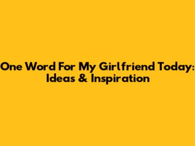 One Word For My Girlfriend Today: Ideas & Inspiration
