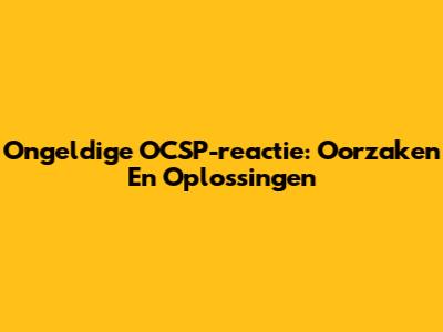 Ongeldige OCSP-reactie: Oorzaken En Oplossingen