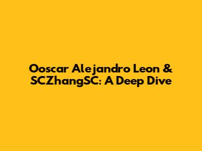 Ooscar Alejandro Leon & SCZhangSC: A Deep Dive