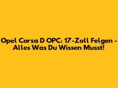 Opel Corsa D OPC: 17-Zoll Felgen - Alles Was Du Wissen Musst!