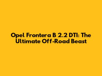 Opel Frontera B 2.2 DTI: The Ultimate Off-Road Beast