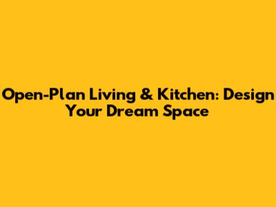 Open-Plan Living & Kitchen: Design Your Dream Space