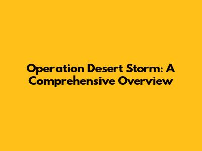 Operation Desert Storm: A Comprehensive Overview
