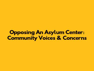 Opposing An Asylum Center: Community Voices & Concerns
