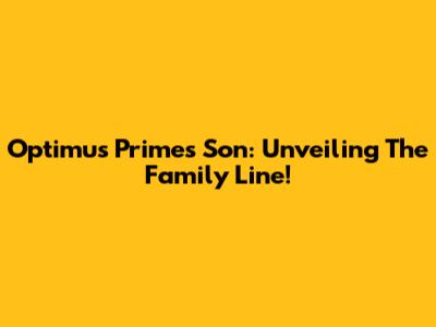 Optimus Prime's Son: Unveiling The Family Line!