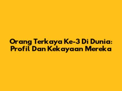 Orang Terkaya Ke-3 Di Dunia: Profil Dan Kekayaan Mereka