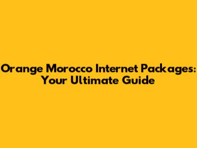 Orange Morocco Internet Packages: Your Ultimate Guide