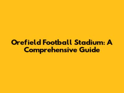 Orefield Football Stadium: A Comprehensive Guide
