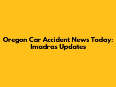 Oregon Car Accident News Today: Imadras Updates