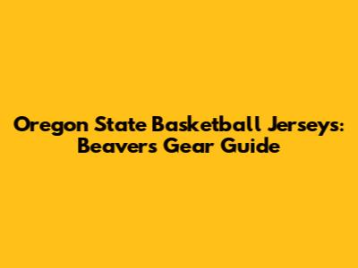 Oregon State Basketball Jerseys: Beavers Gear Guide