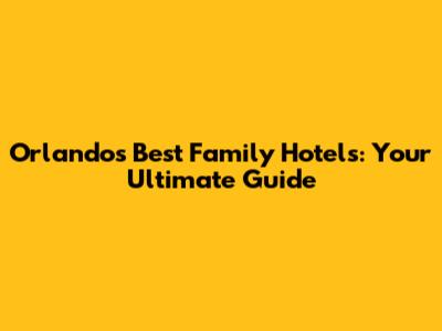 Orlando's Best Family Hotels: Your Ultimate Guide