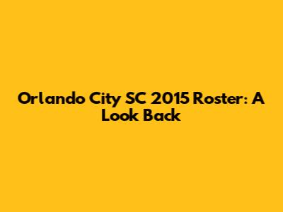 Orlando City SC 2015 Roster: A Look Back