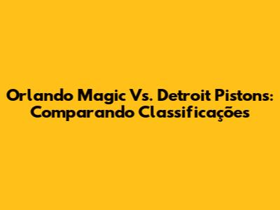 Orlando Magic Vs. Detroit Pistons: Comparando Classificações