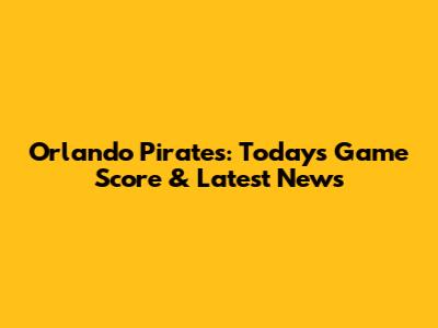 Orlando Pirates: Today's Game Score & Latest News