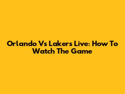 Orlando Vs Lakers Live: How To Watch The Game