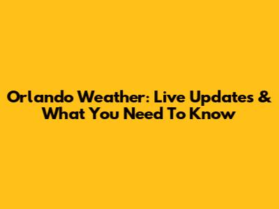 Orlando Weather: Live Updates & What You Need To Know