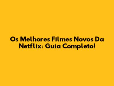 Os Melhores Filmes Novos Da Netflix: Guia Completo!