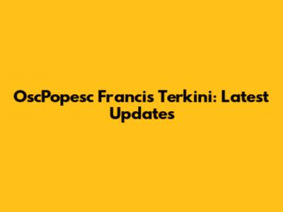 OscPopesc Francis Terkini: Latest Updates