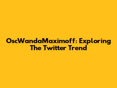 OscWandaMaximoff: Exploring The Twitter Trend