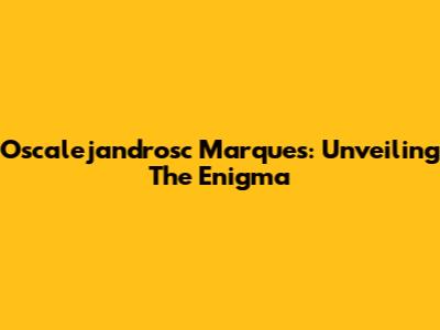 Oscalejandrosc Marques: Unveiling The Enigma