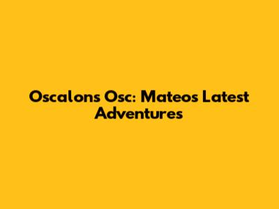 Oscalon's Osc: Mateo's Latest Adventures