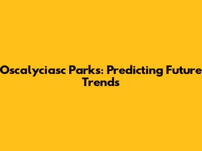Oscalyciasc Parks: Predicting Future Trends