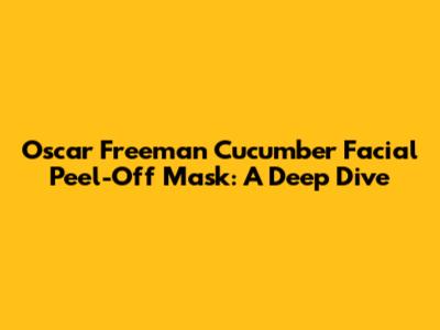 Oscar Freeman Cucumber Facial Peel-Off Mask: A Deep Dive