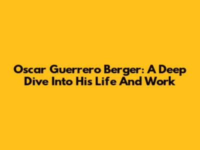 Oscar Guerrero Berger: A Deep Dive Into His Life And Work
