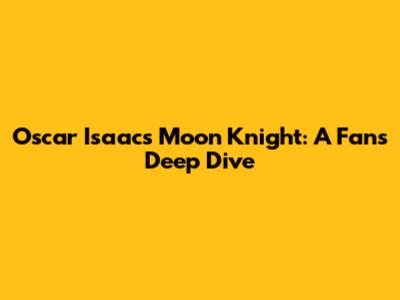 Oscar Isaac's Moon Knight: A Fan's Deep Dive