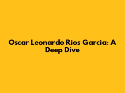Oscar Leonardo Rios Garcia: A Deep Dive
