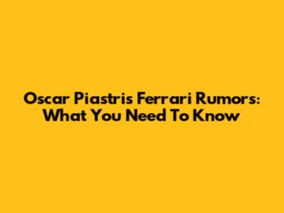 Oscar Piastri's Ferrari Rumors: What You Need To Know