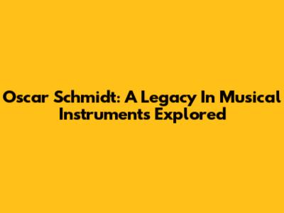 Oscar Schmidt: A Legacy In Musical Instruments Explored