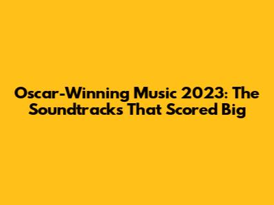 Oscar-Winning Music 2023: The Soundtracks That Scored Big