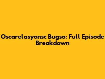 Oscarelasyonsc Bugso: Full Episode Breakdown