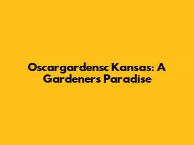 Oscargardensc Kansas: A Gardener's Paradise