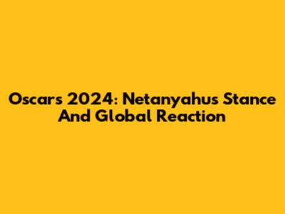Oscars 2024: Netanyahu's Stance And Global Reaction