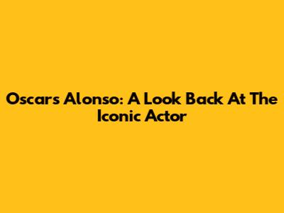 Oscars Alonso: A Look Back At The Iconic Actor