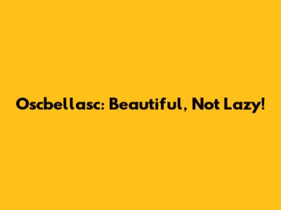 Oscbellasc: Beautiful, Not Lazy!