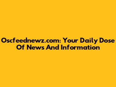 Oscfeednewz.com: Your Daily Dose Of News And Information