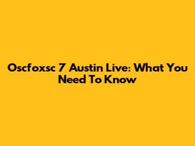 Oscfoxsc 7 Austin Live: What You Need To Know