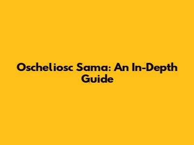 Oscheliosc Sama: An In-Depth Guide