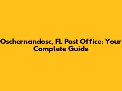 Oschernandosc, FL Post Office: Your Complete Guide
