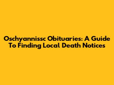 Oschyannissc Obituaries: A Guide To Finding Local Death Notices